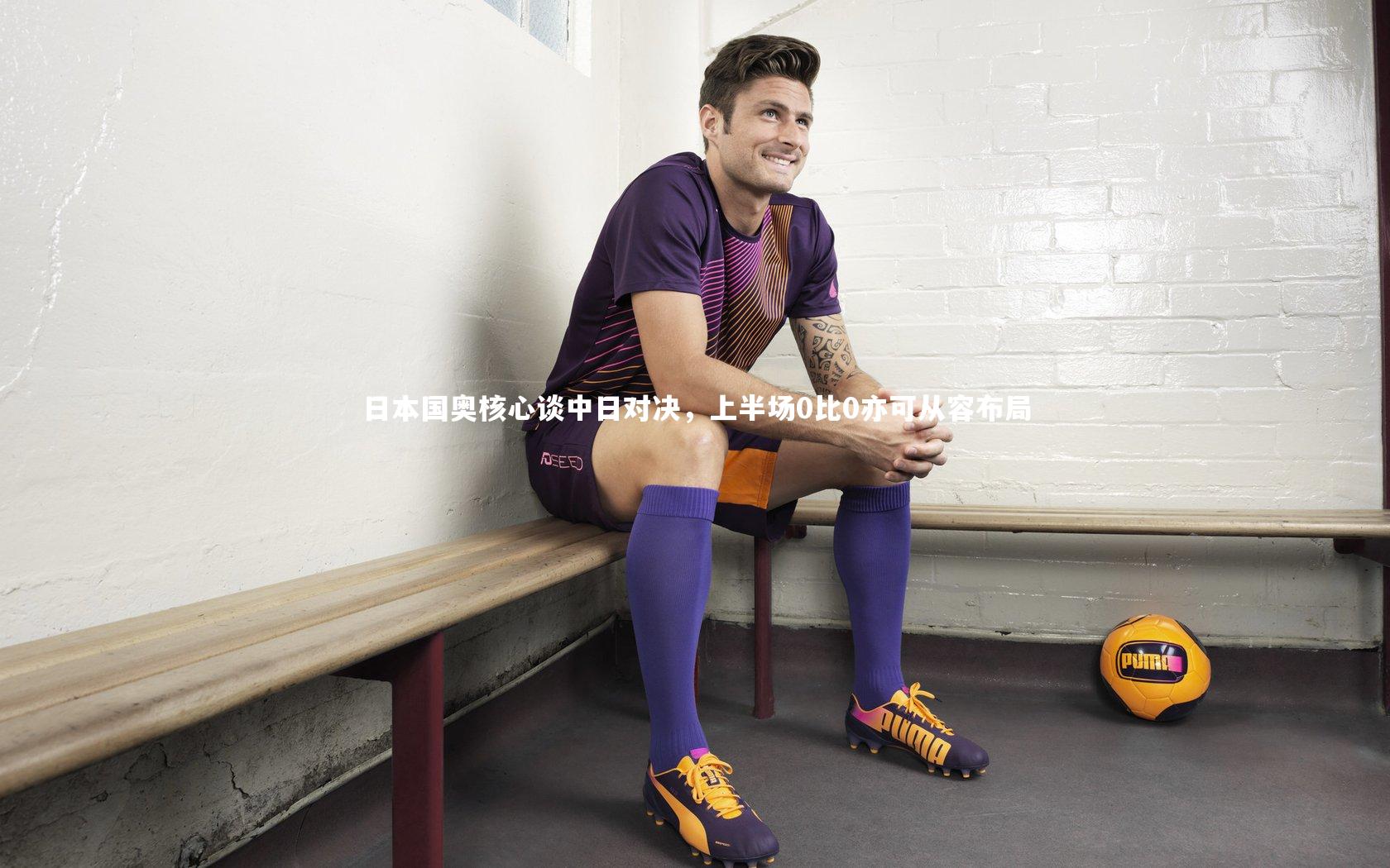 日本国奥核心谈中日对决，上半场0比0亦可从容布局
